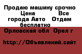 Продаю машину срочно!!! › Цена ­ 5 000 - Все города Авто » Отдам бесплатно   . Орловская обл.,Орел г.